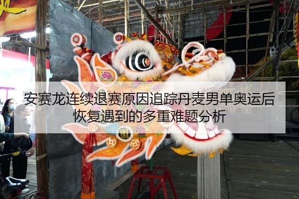 安赛龙连续退赛原因追踪丹麦男单奥运后恢复遇到的多重难题分析