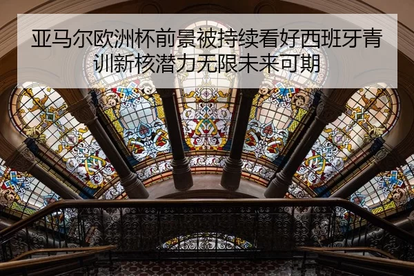 亚马尔欧洲杯前景被持续看好西班牙青训新核潜力无限未来可期