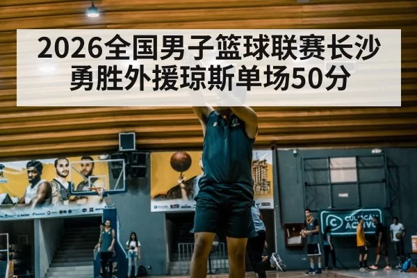 2026全国男子篮球联赛长沙勇胜外援琼斯单场50分