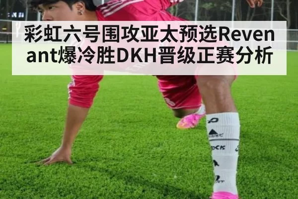 彩虹六号围攻亚太预选Revenant爆冷胜DKH晋级正赛分析