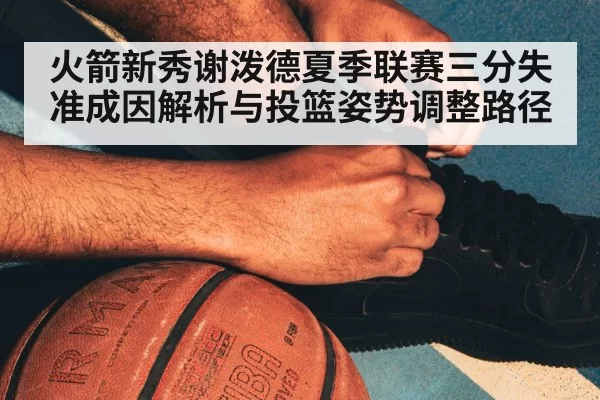 火箭新秀谢泼德夏季联赛三分失准成因解析与投篮姿势调整路径