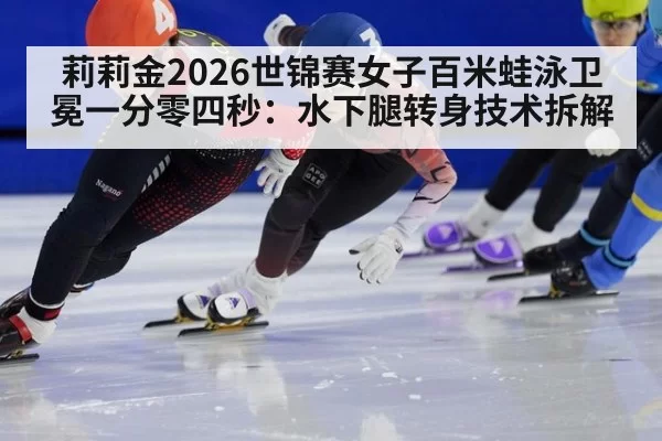 莉莉金2026世锦赛女子百米蛙泳卫冕一分零四秒：水下腿转身技术拆解