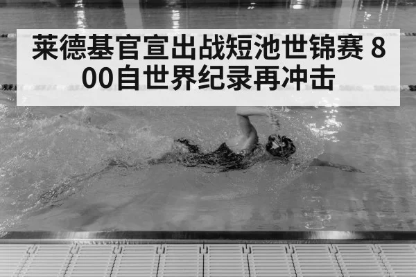 莱德基官宣出战短池世锦赛 800自世界纪录再冲击
