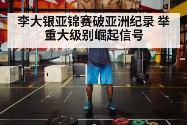 李大银亚锦赛破亚洲纪录 举重大级别崛起信号