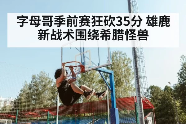 字母哥季前赛狂砍35分 雄鹿新战术围绕希腊怪兽