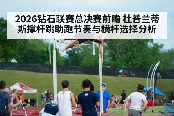 2026钻石联赛总决赛前瞻 杜普兰蒂斯撑杆跳助跑节奏与横杆选择分析