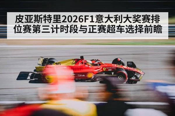 皮亚斯特里2026F1意大利大奖赛排位赛第三计时段与正赛超车选择前瞻